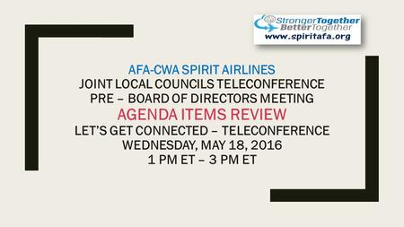 AFA-CWA SPIRIT AIRLINES JOINT LOCAL COUNCILS TELECONFERENCE PRE – BOARD OF DIRECTORS MEETING AGENDA ITEMS REVIEW LET’S GET CONNECTED – TELECONFERENCE WEDNESDAY,