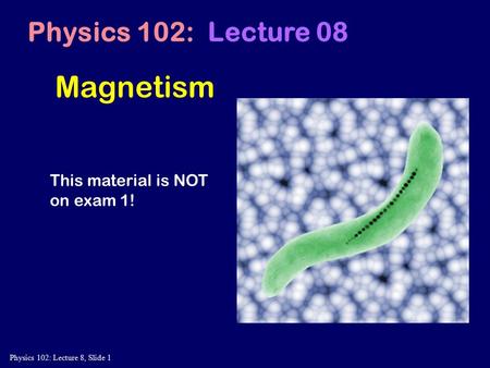 Physics 102: Lecture 8, Slide 1 Magnetism Physics 102: Lecture 08 This material is NOT on exam 1!