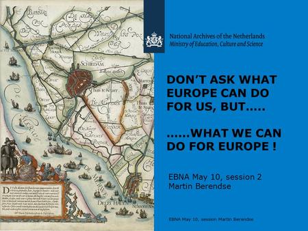 EBNA May 10, session Martin Berendse DON’T ASK WHAT EUROPE CAN DO FOR US, BUT….. ……WHAT WE CAN DO FOR EUROPE ! EBNA May 10, session 2 Martin Berendse.