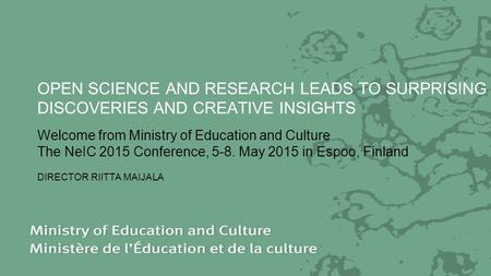 OPEN SCIENCE AND RESEARCH LEADS TO SURPRISING DISCOVERIES AND CREATIVE INSIGHTS Welcome from Ministry of Education and Culture The NeIC 2015 Conference,