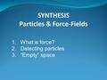 SYNTHESIS Particles & Force-Fields 1.What is force? 2.Detecting particles 3.“Empty” space.