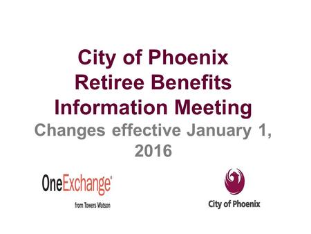 City of Phoenix Retiree Benefits Information Meeting Changes effective January 1, 2016.