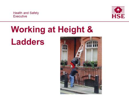 Health and Safety Executive Health and Safety Executive Working at Height & Ladders.