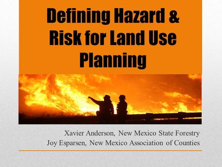 Defining Hazard & Risk for Land Use Planning Xavier Anderson, New Mexico State Forestry Joy Esparsen, New Mexico Association of Counties.