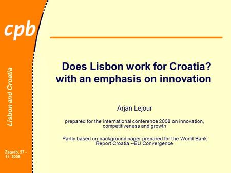 Lisbon and Croatia Zagreb, 27 - 11- 2008 Does Lisbon work for Croatia? with an emphasis on innovation Arjan Lejour prepared for the international conference.