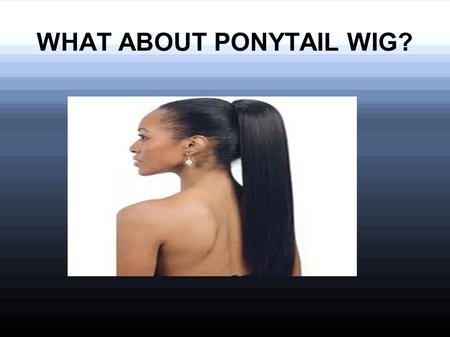 WHAT ABOUT PONYTAIL WIG?. Ponytail wigPonytail wig is a wig which is designed to wear at the end of hairs like a ponytail. It gives length and fullness.