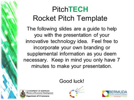 PitchTECH Rocket Pitch Template The following slides are a guide to help you with the presentation of your innovative technology idea. Feel free to incorporate.