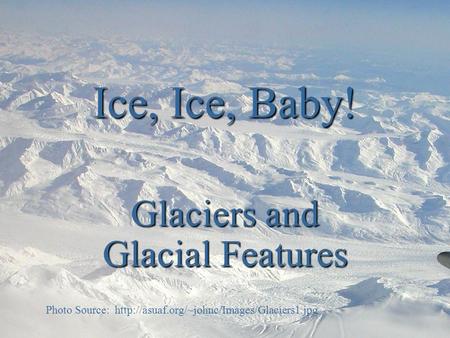 Ice, Ice, Baby! Glaciers and Glacial Features Photo Source: