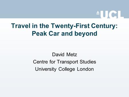 Travel in the Twenty-First Century: Peak Car and beyond David Metz Centre for Transport Studies University College London.