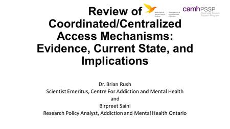 Review of Coordinated/Centralized Access Mechanisms: Evidence, Current State, and Implications Dr. Brian Rush Scientist Emeritus, Centre For Addiction.