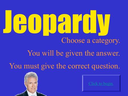 Jeopardy Choose a category. Click to begin. You will be given the answer. You must give the correct question.