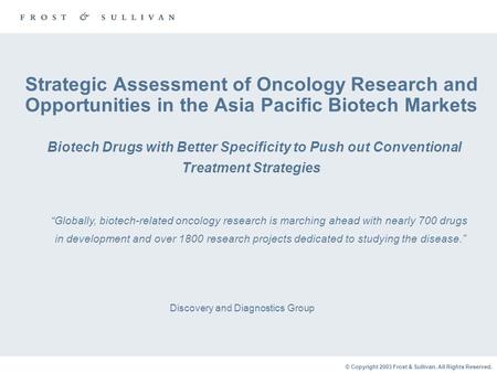 © Copyright 2003 Frost & Sullivan. All Rights Reserved. Strategic Assessment of Oncology Research and Opportunities in the Asia Pacific Biotech Markets.