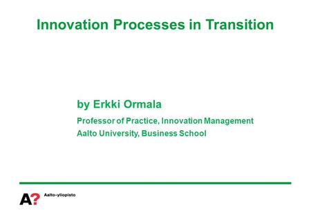 Innovation Processes in Transition by Erkki Ormala Professor of Practice, Innovation Management Aalto University, Business School.