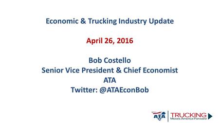 Economic & Trucking Industry Update April 26, 2016 Bob Costello Senior Vice President & Chief Economist ATA