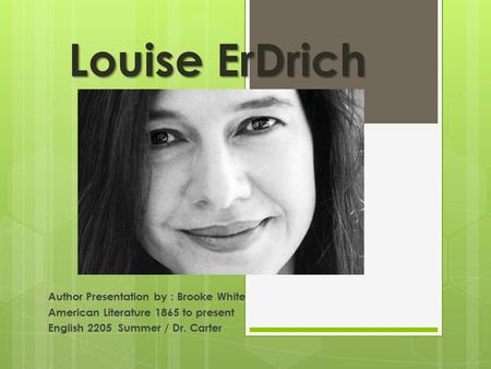 Louise ErDrich Author Presentation by : Brooke White American Literature 1865 to present English 2205 Summer / Dr. Carter.