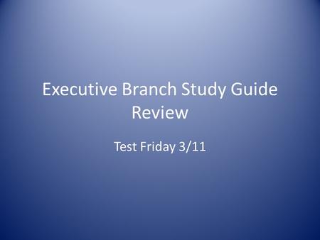 Executive Branch Study Guide Review Test Friday 3/11.