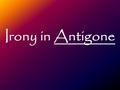 Irony in Antigone. Dramatic Irony Definition  when the audience knows something but some characters don’t Examples: –We know that Antigone buried Polynecies.