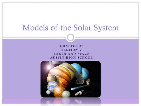 CHAPTER 27 SECTION 2 EARTH AND SPACE AUSTIN HIGH SCHOOL Models of the Solar System.