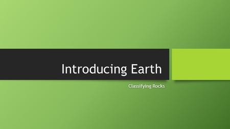 Introducing Earth Classifying RocksClassifying Rocks.