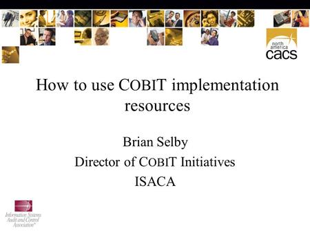 How to use C OBI T implementation resources Brian Selby Director of C OBI T Initiatives ISACA.