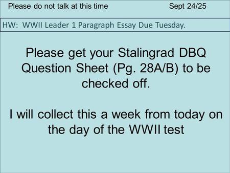 Please do not talk at this timeSept 24/25 HW: WWII Leader 1 Paragraph Essay Due Tuesday. Please get your Stalingrad DBQ Question Sheet (Pg. 28A/B) to be.