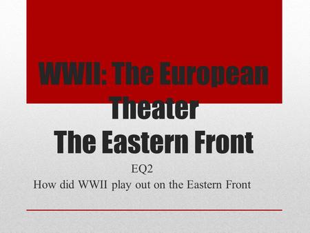 WWII: The European Theater The Eastern Front EQ2 How did WWII play out on the Eastern Front.