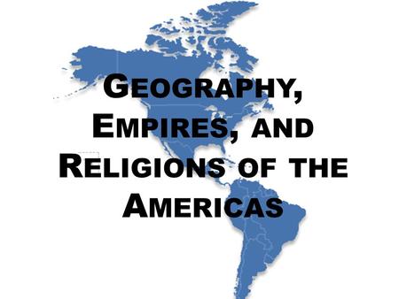 G EOGRAPHY, E MPIRES, AND R ELIGIONS OF THE A MERICAS.