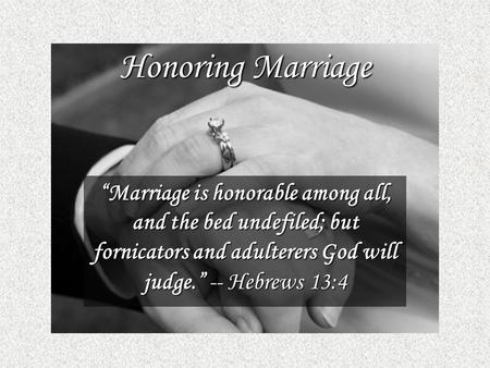 Honoring Marriage “Marriage is honorable among all, and the bed undefiled; but fornicators and adulterers God will judge.” -- Hebrews 13:4.