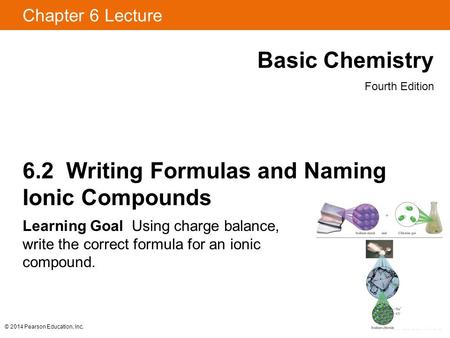 © 2014 Pearson Education, Inc. Chapter 6 Lecture Basic Chemistry Fourth Edition 6.2 Writing Formulas and Naming Ionic Compounds Learning Goal Using charge.