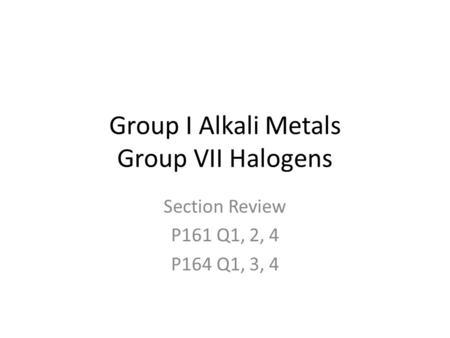 Group I Alkali Metals Group VII Halogens Section Review P161 Q1, 2, 4 P164 Q1, 3, 4.