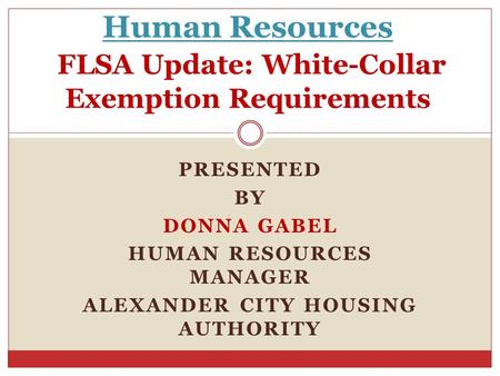 PRESENTED BY DONNA GABEL HUMAN RESOURCES MANAGER ALEXANDER CITY HOUSING AUTHORITY Human Resources FLSA Update: White-Collar Exemption Requirements.