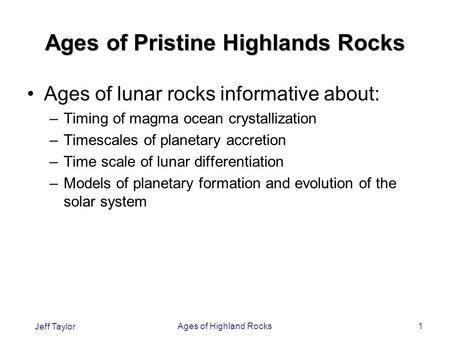 Jeff Taylor Ages of Highland Rocks1 Ages of Pristine Highlands Rocks Ages of lunar rocks informative about: –Timing of magma ocean crystallization –Timescales.