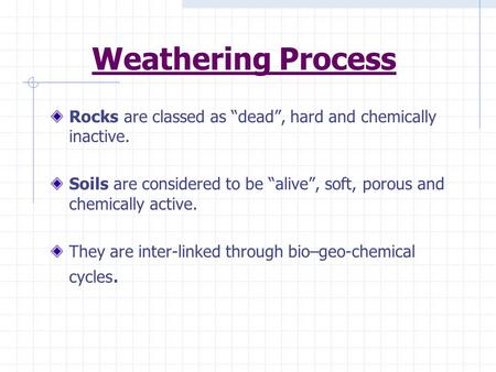 Weathering Process Rocks are classed as “dead”, hard and chemically inactive. Soils are considered to be “alive”, soft, porous and chemically active. They.