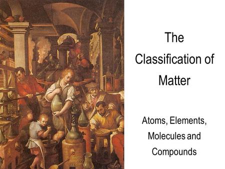 The Classification of Matter Atoms, Elements, Molecules and Compounds