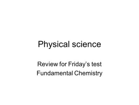 Physical science Review for Friday’s test Fundamental Chemistry.