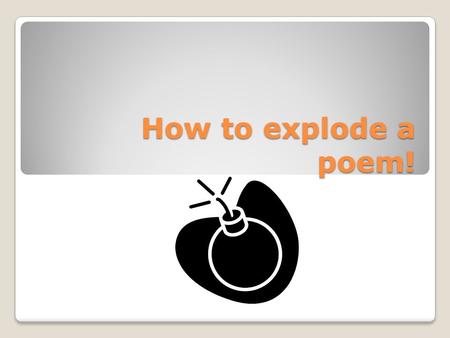 How to explode a poem!. 1. Look at the poem’s title – what might this poem be about? 2. Read the poem straight through without stopping to analyse it.