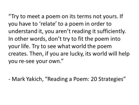 “Try to meet a poem on its terms not yours. If you have to ‘relate’ to a poem in order to understand it, you aren’t reading it sufficiently. In other words,