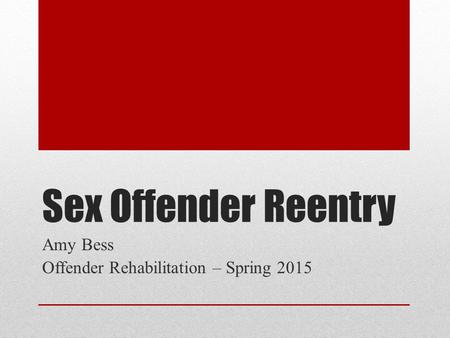 Sex Offender Reentry Amy Bess Offender Rehabilitation – Spring 2015.