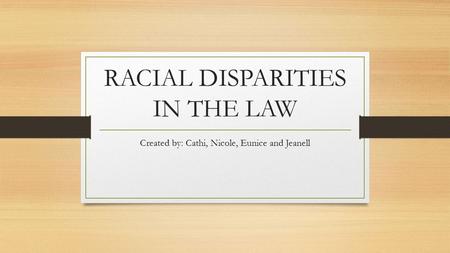 RACIAL DISPARITIES IN THE LAW Created by: Cathi, Nicole, Eunice and Jeanell.