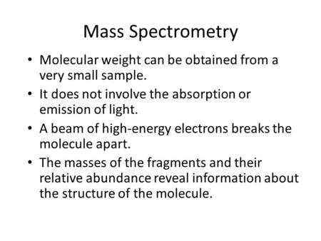 Mass Spectrometry Molecular weight can be obtained from a very small sample. It does not involve the absorption or emission of light. A beam of high-energy.