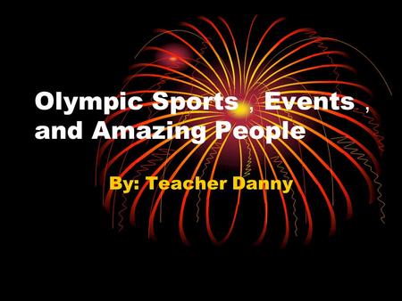 Olympic Sports ， Events ， and Amazing People By: Teacher Danny.