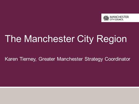 The Manchester City Region Karen Tierney, Greater Manchester Strategy Coordinator.