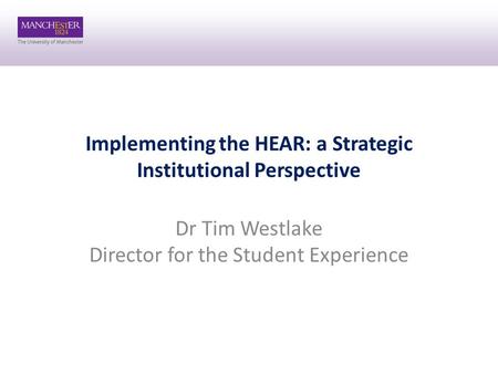 Implementing the HEAR: a Strategic Institutional Perspective Dr Tim Westlake Director for the Student Experience.