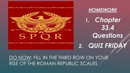 DO NOW: FILL IN THE THIRD ROW ON YOUR RISE OF THE ROMAN REPUBLIC SCALES HOMEWORK 1. Chapter 33.4 Questions 2. QUIZ FRIDAY.