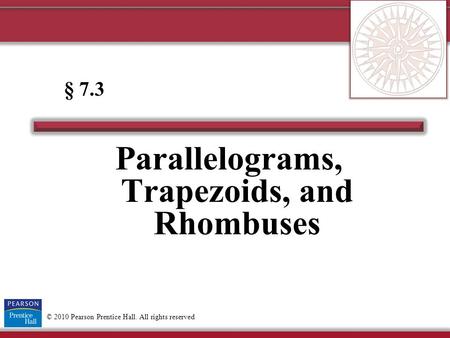 © 2010 Pearson Prentice Hall. All rights reserved Parallelograms, Trapezoids, and Rhombuses § 7.3.