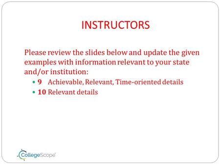 INSTRUCTORS Please review the slides below and update the given examples with information relevant to your state and/or institution: 9 Achievable, Relevant,