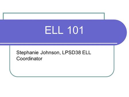 ELL 101 Stephanie Johnson, LPSD38 ELL Coordinator.