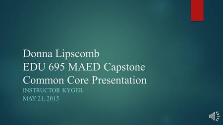 Donna Lipscomb EDU 695 MAED Capstone Common Core Presentation INSTRUCTOR KYGER MAY 21, 2015.