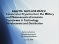 Lawyers, Guns and Money: Lessons for Cryonics from the Military and Pharmaceutical Industrial Complexes in Technology Development and Distribution Catherine.