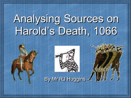 Analysing Sources on Harold’s Death, 1066 By Mr RJ Huggins.